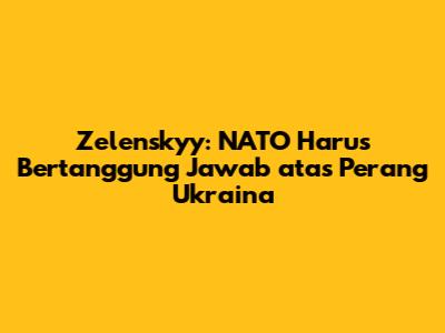 Zelenskyy: NATO Harus Bertanggung Jawab atas Perang Ukraina