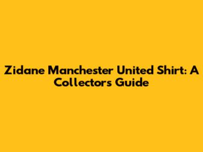 Zidane Manchester United Shirt: A Collector's Guide