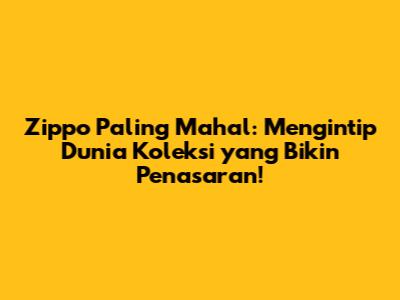 Zippo Paling Mahal: Mengintip Dunia Koleksi yang Bikin Penasaran!
