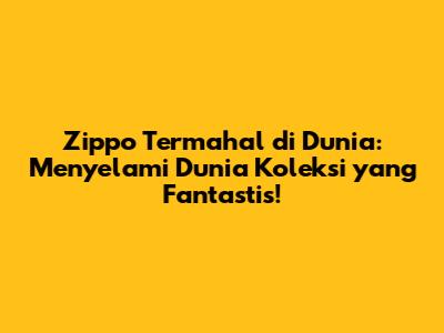 Zippo Termahal di Dunia: Menyelami Dunia Koleksi yang Fantastis!