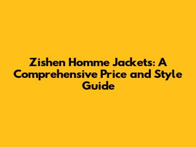 Zishen Homme Jackets: A Comprehensive Price and Style Guide