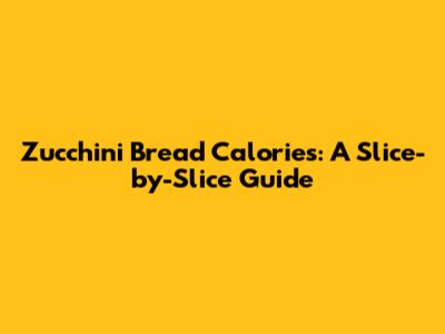 Zucchini Bread Calories: A Slice-by-Slice Guide