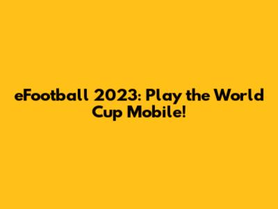 eFootball 2023: Play the World Cup Mobile!