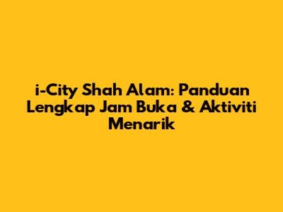 i-City Shah Alam: Panduan Lengkap Jam Buka & Aktiviti Menarik