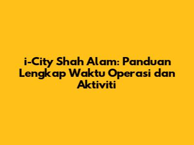 i-City Shah Alam: Panduan Lengkap Waktu Operasi dan Aktiviti