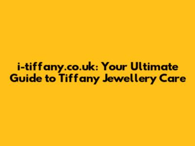 i-tiffany.co.uk: Your Ultimate Guide to Tiffany Jewellery Care
