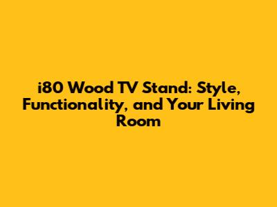 i80 Wood TV Stand: Style, Functionality, and Your Living Room