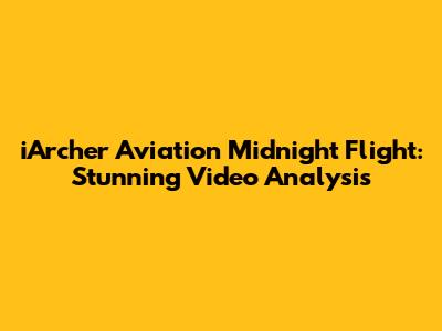 iArcher Aviation Midnight Flight: Stunning Video Analysis