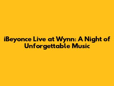 iBeyonce Live at Wynn: A Night of Unforgettable Music