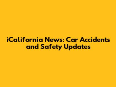 iCalifornia News: Car Accidents and Safety Updates