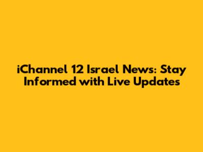 iChannel 12 Israel News: Stay Informed with Live Updates