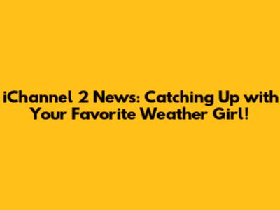 iChannel 2 News: Catching Up with Your Favorite Weather Girl!
