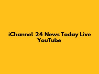 iChannel 24 News Today Live YouTube