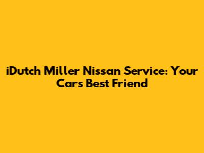 iDutch Miller Nissan Service: Your Car's Best Friend