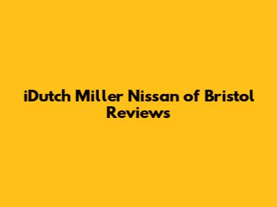 iDutch Miller Nissan of Bristol Reviews