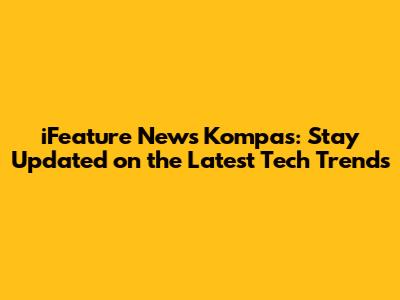 iFeature News Kompas: Stay Updated on the Latest Tech Trends