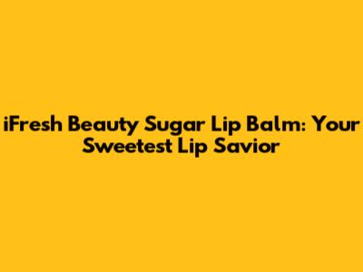iFresh Beauty Sugar Lip Balm: Your Sweetest Lip Savior