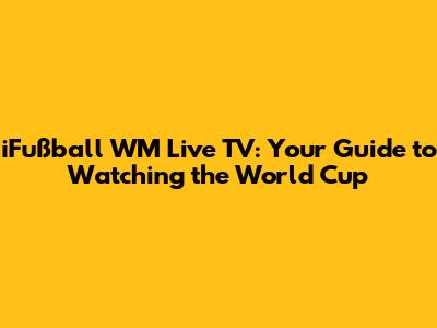 iFußball WM Live TV: Your Guide to Watching the World Cup
