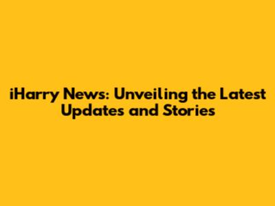 iHarry News: Unveiling the Latest Updates and Stories