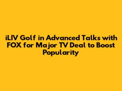 iLIV Golf in Advanced Talks with FOX for Major TV Deal to Boost Popularity