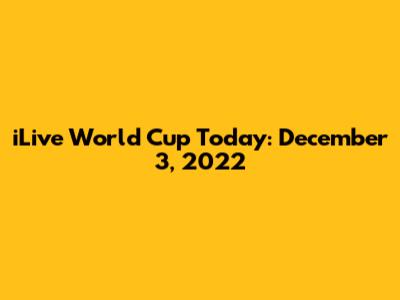 iLive World Cup Today: December 3, 2022