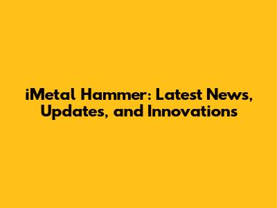 iMetal Hammer: Latest News, Updates, and Innovations