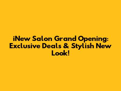 iNew Salon Grand Opening: Exclusive Deals & Stylish New Look!