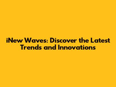 iNew Waves: Discover the Latest Trends and Innovations