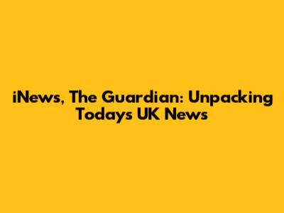 iNews, The Guardian: Unpacking Today's UK News