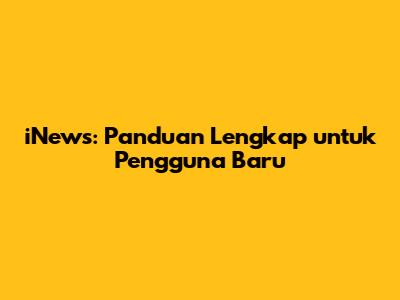 iNews: Panduan Lengkap untuk Pengguna Baru