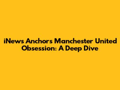 iNews Anchors' Manchester United Obsession: A Deep Dive