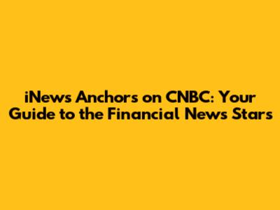 iNews Anchors on CNBC: Your Guide to the Financial News Stars