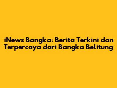iNews Bangka: Berita Terkini dan Terpercaya dari Bangka Belitung