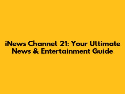 iNews Channel 21: Your Ultimate News & Entertainment Guide