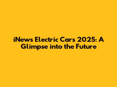 iNews Electric Cars 2025: A Glimpse into the Future