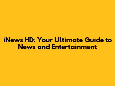 iNews HD: Your Ultimate Guide to News and Entertainment