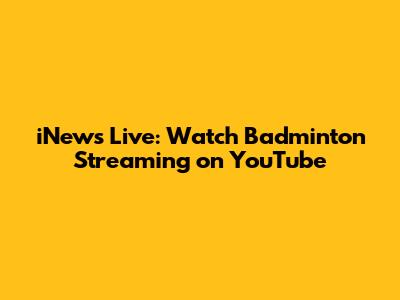 iNews Live: Watch Badminton Streaming on YouTube
