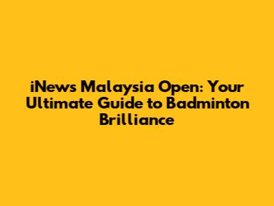 iNews Malaysia Open: Your Ultimate Guide to Badminton Brilliance