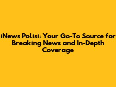iNews Polisi: Your Go-To Source for Breaking News and In-Depth Coverage