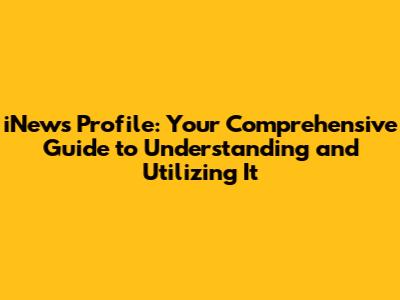 iNews Profile: Your Comprehensive Guide to Understanding and Utilizing It