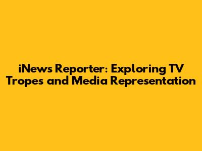 iNews Reporter: Exploring TV Tropes and Media Representation