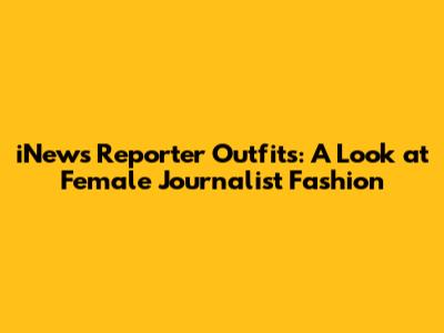 iNews Reporter Outfits: A Look at Female Journalist Fashion