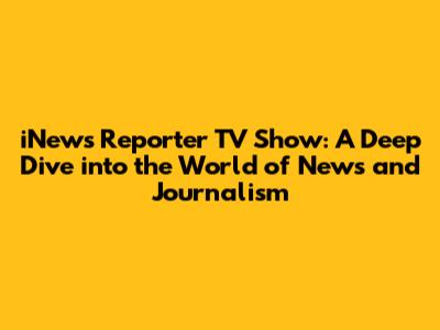 iNews Reporter TV Show: A Deep Dive into the World of News and Journalism