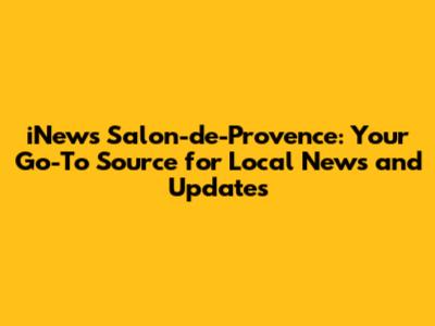 iNews Salon-de-Provence: Your Go-To Source for Local News and Updates