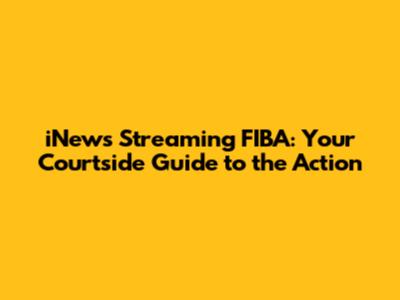iNews Streaming FIBA: Your Courtside Guide to the Action