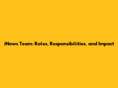 iNews Team: Roles, Responsibilities, and Impact