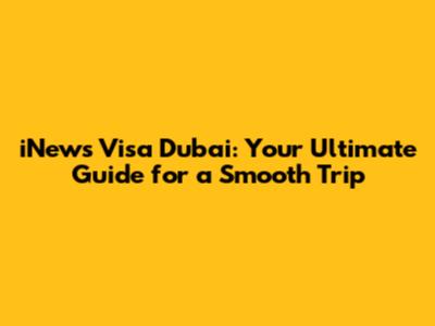 iNews Visa Dubai: Your Ultimate Guide for a Smooth Trip