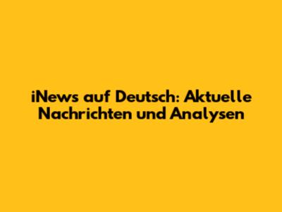 iNews auf Deutsch: Aktuelle Nachrichten und Analysen