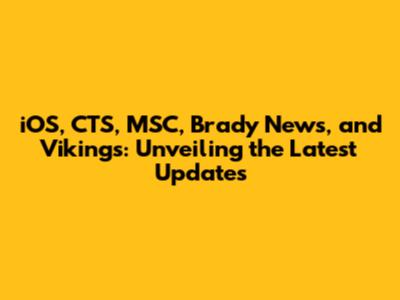 iOS, CTS, MSC, Brady News, and Vikings: Unveiling the Latest Updates