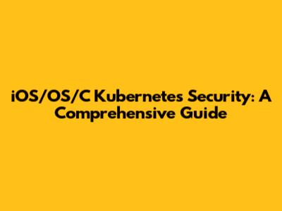 iOS/OS/C Kubernetes Security: A Comprehensive Guide